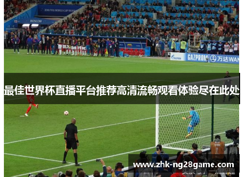 最佳世界杯直播平台推荐高清流畅观看体验尽在此处 最佳世界杯直播平台推荐高清流畅观看体验尽在此处