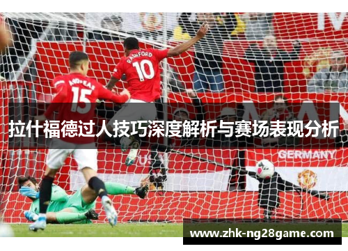 拉什福德过人技巧深度解析与赛场表现分析 拉什福德过人技巧深度解析与赛场表现分析