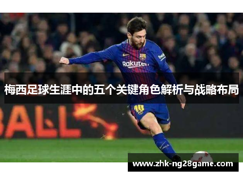 梅西足球生涯中的五个关键角色解析与战略布局