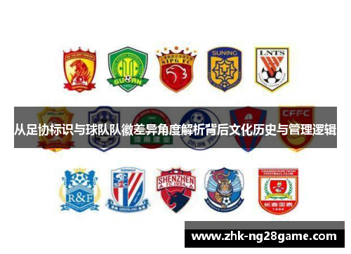从足协标识与球队队徽差异角度解析背后文化历史与管理逻辑 从足协标识与球队队徽差异角度解析背后文化历史与管理逻辑