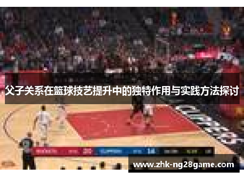 父子关系在篮球技艺提升中的独特作用与实践方法探讨