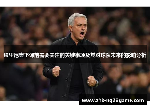 穆里尼奥下课前需要关注的关键事项及其对球队未来的影响分析 穆里尼奥下课前需要关注的关键事项及其对球队未来的影响分析
