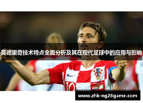 莫德里奇技术特点全面分析及其在现代足球中的应用与影响 莫德里奇技术特点全面分析及其在现代足球中的应用与影响