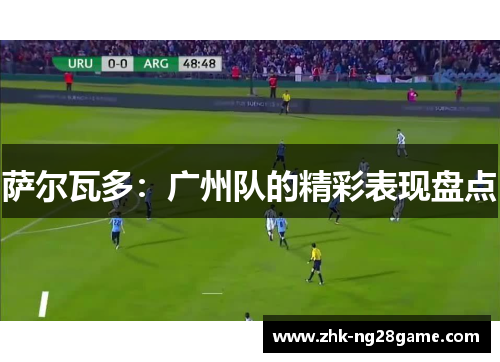 萨尔瓦多:广州队的精彩表现盘点 萨尔瓦多:广州队的精彩表现盘点