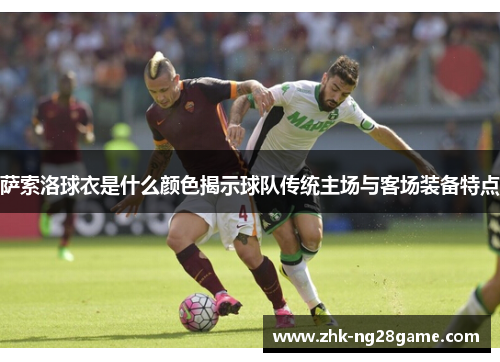萨索洛球衣是什么颜色揭示球队传统主场与客场装备特点 萨索洛球衣是什么颜色揭示球队传统主场与客场装备特点