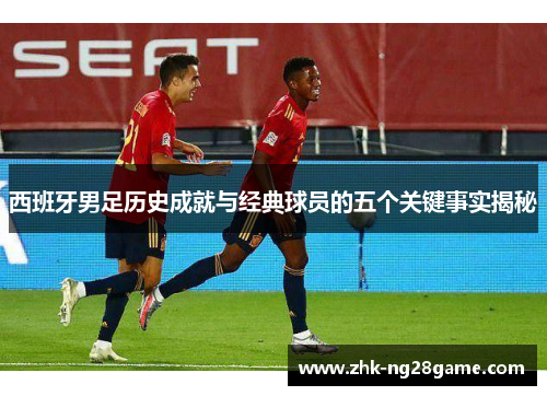西班牙男足历史成就与经典球员的五个关键事实揭秘