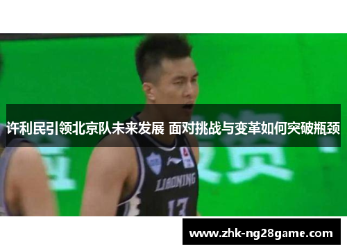许利民引领北京队未来发展 面对挑战与变革如何突破瓶颈 许利民引领北京队未来发展 面对挑战与变革如何突破瓶颈