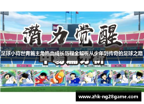 足球小将世青篇主角热血成长历程全解析从少年到传奇的足球之路 足球小将世青篇主角热血成长历程全解析从少年到传奇的足球之路