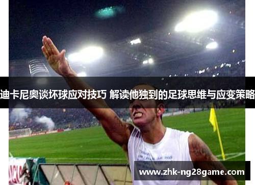 迪卡尼奥谈坏球应对技巧 解读他独到的足球思维与应变策略