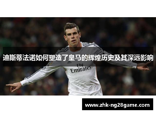 迪斯蒂法诺如何塑造了皇马的辉煌历史及其深远影响 迪斯蒂法诺如何塑造了皇马的辉煌历史及其深远影响