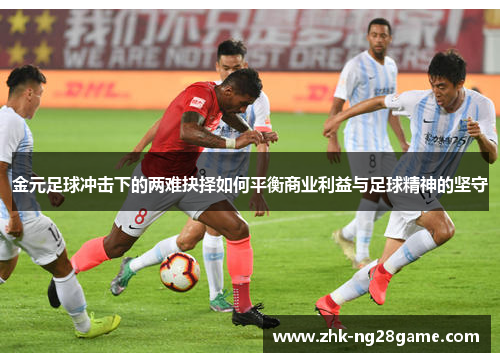 金元足球冲击下的两难抉择如何平衡商业利益与足球精神的坚守 金元足球冲击下的两难抉择如何平衡商业利益与足球精神的坚守