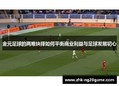 金元足球的两难抉择如何平衡商业利益与足球发展初心 金元足球的两难抉择如何平衡商业利益与足球发展初心