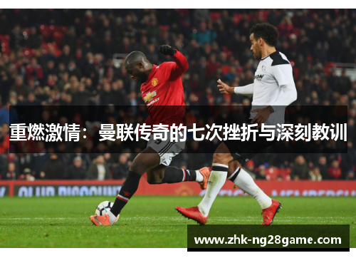 重燃激情:曼联传奇的七次挫折与深刻教训 重燃激情:曼联传奇的七次挫折与深刻教训