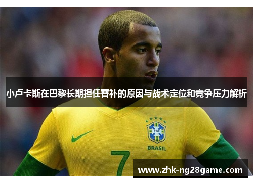小卢卡斯在巴黎长期担任替补的原因与战术定位和竞争压力解析
