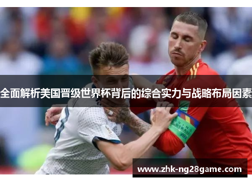 全面解析美国晋级世界杯背后的综合实力与战略布局因素 全面解析美国晋级世界杯背后的综合实力与战略布局因素