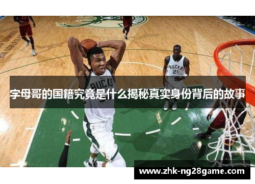 字母哥的国籍究竟是什么揭秘真实身份背后的故事 字母哥的国籍究竟是什么揭秘真实身份背后的故事