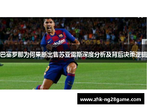 巴塞罗那为何果断出售苏亚雷斯深度分析及背后决策逻辑 巴塞罗那为何果断出售苏亚雷斯深度分析及背后决策逻辑