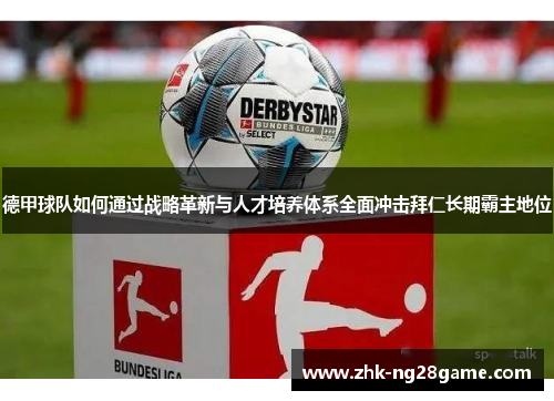 德甲球队如何通过战略革新与人才培养体系全面冲击拜仁长期霸主地位 德甲球队如何通过战略革新与人才培养体系全面冲击拜仁长期霸主地位