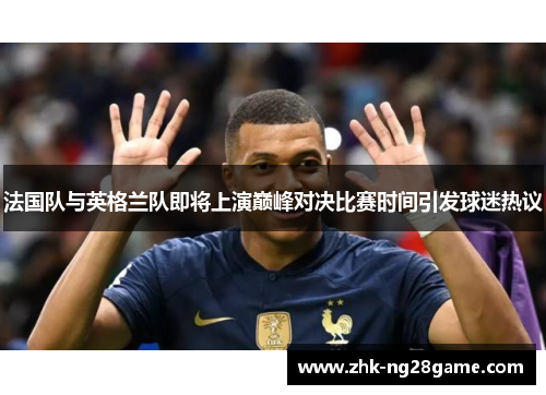 法国队与英格兰队即将上演巅峰对决比赛时间引发球迷热议 法国队与英格兰队即将上演巅峰对决比赛时间引发球迷热议