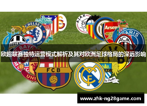 欧超联赛独特运营模式解析及其对欧洲足球格局的深远影响 欧超联赛独特运营模式解析及其对欧洲足球格局的深远影响