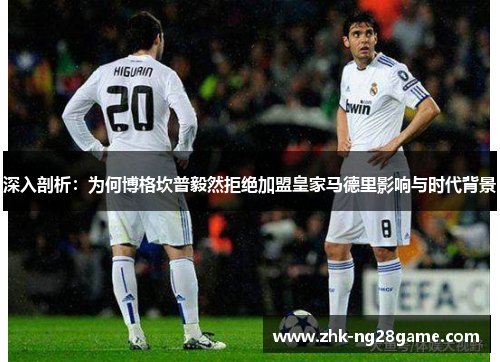 深入剖析:为何博格坎普毅然拒绝加盟皇家马德里影响与时代背景 深入剖析:为何博格坎普毅然拒绝加盟皇家马德里影响与时代背景