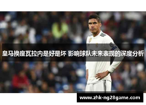 皇马换座瓦拉内是好是坏 影响球队未来表现的深度分析