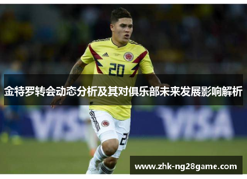 金特罗转会动态分析及其对俱乐部未来发展影响解析 金特罗转会动态分析及其对俱乐部未来发展影响解析