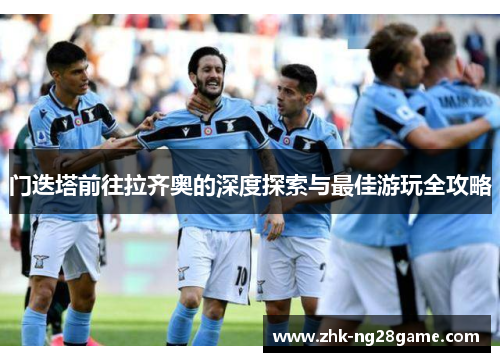 门迭塔前往拉齐奥的深度探索与最佳游玩全攻略 门迭塔前往拉齐奥的深度探索与最佳游玩全攻略