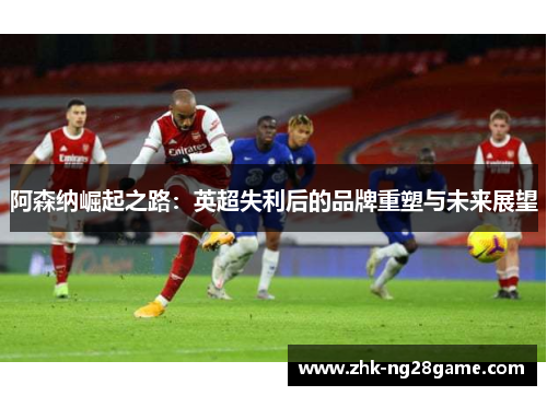 阿森纳崛起之路：英超失利后的品牌重塑与未来展望