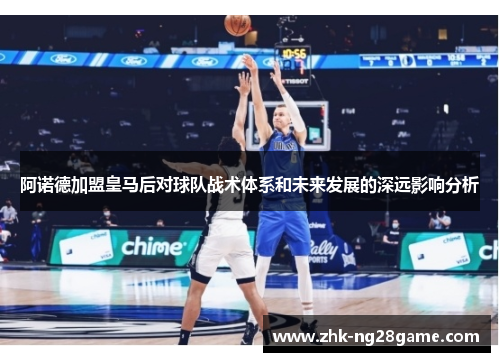 阿诺德加盟皇马后对球队战术体系和未来发展的深远影响分析