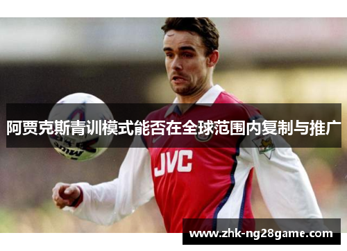 阿贾克斯青训模式能否在全球范围内复制与推广 阿贾克斯青训模式能否在全球范围内复制与推广