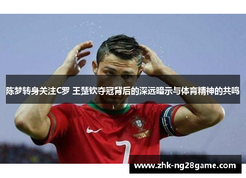 陈梦转身关注C罗 王楚钦夺冠背后的深远暗示与体育精神的共鸣 陈梦转身关注C罗 王楚钦夺冠背后的深远暗示与体育精神的共鸣