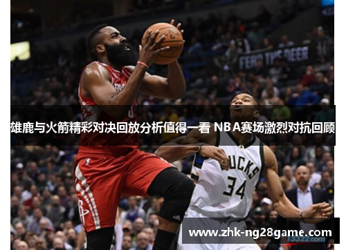 雄鹿与火箭精彩对决回放分析值得一看 NBA赛场激烈对抗回顾 雄鹿与火箭精彩对决回放分析值得一看 NBA赛场激烈对抗回顾