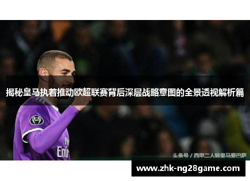 揭秘皇马执着推动欧超联赛背后深层战略意图的全景透视解析篇 揭秘皇马执着推动欧超联赛背后深层战略意图的全景透视解析篇