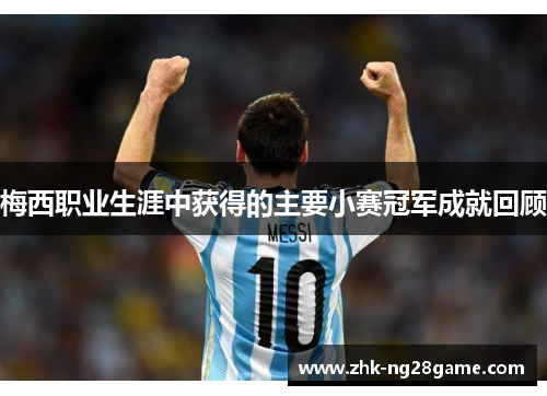 梅西职业生涯中获得的主要小赛冠军成就回顾 梅西职业生涯中获得的主要小赛冠军成就回顾