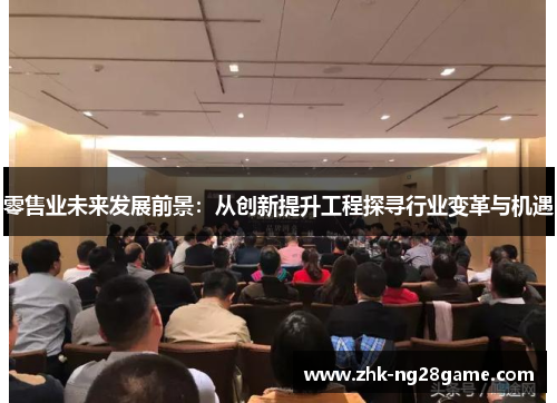 零售业未来发展前景:从创新提升工程探寻行业变革与机遇 零售业未来发展前景:从创新提升工程探寻行业变革与机遇