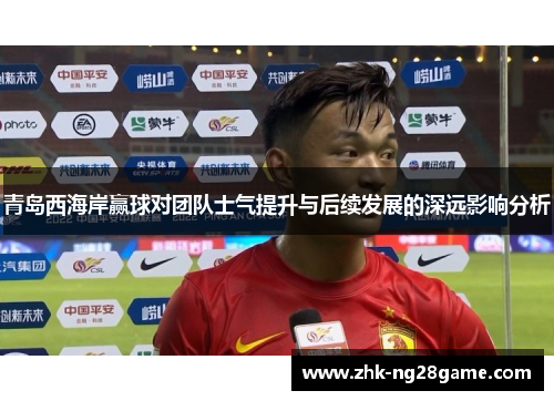 青岛西海岸赢球对团队士气提升与后续发展的深远影响分析 青岛西海岸赢球对团队士气提升与后续发展的深远影响分析