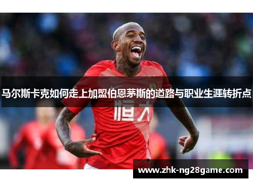 马尔斯卡克如何走上加盟伯恩茅斯的道路与职业生涯转折点 马尔斯卡克如何走上加盟伯恩茅斯的道路与职业生涯转折点