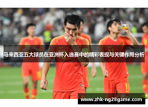 马来西亚五大球员在亚洲杯入选赛中的精彩表现与关键作用分析