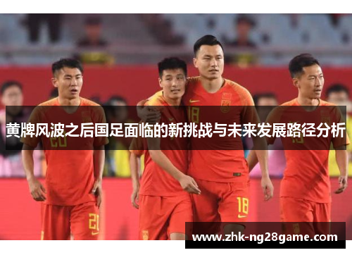 黄牌风波之后国足面临的新挑战与未来发展路径分析 黄牌风波之后国足面临的新挑战与未来发展路径分析