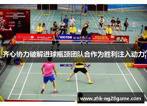 齐心协力破解进球瓶颈团队合作为胜利注入动力 齐心协力破解进球瓶颈团队合作为胜利注入动力