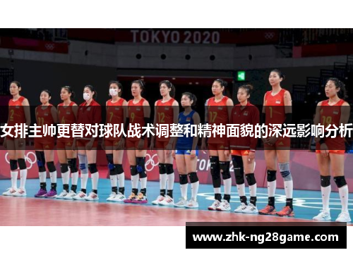 女排主帅更替对球队战术调整和精神面貌的深远影响分析 女排主帅更替对球队战术调整和精神面貌的深远影响分析