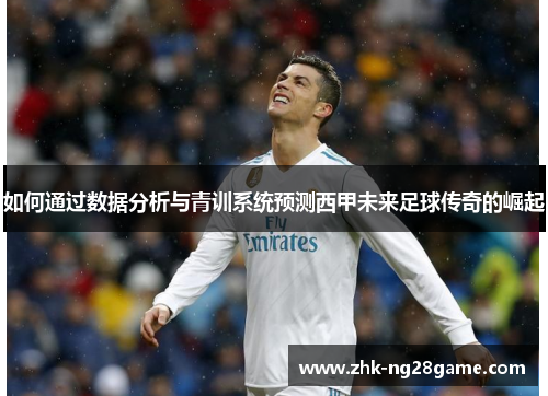 如何通过数据分析与青训系统预测西甲未来足球传奇的崛起
