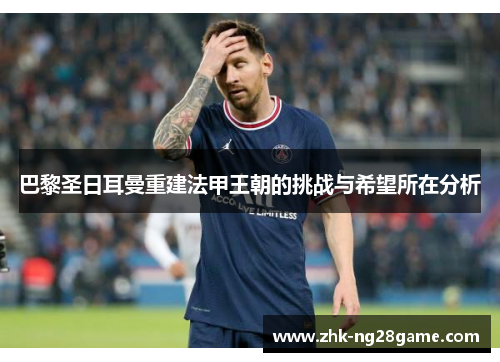 巴黎圣日耳曼重建法甲王朝的挑战与希望所在分析