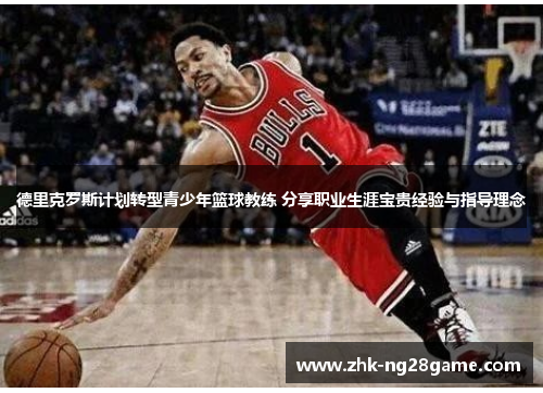 德里克罗斯计划转型青少年篮球教练 分享职业生涯宝贵经验与指导理念
