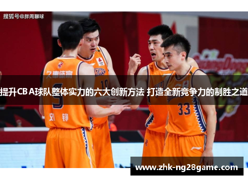 提升CBA球队整体实力的六大创新方法 打造全新竞争力的制胜之道