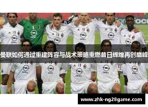 曼联如何通过重建阵容与战术策略重燃昔日辉煌再创巅峰