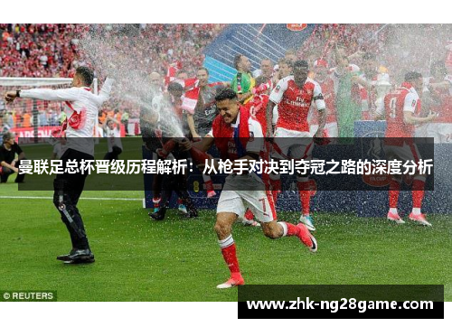 曼联足总杯晋级历程解析：从枪手对决到夺冠之路的深度分析