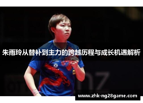 朱雨玲从替补到主力的跨越历程与成长机遇解析