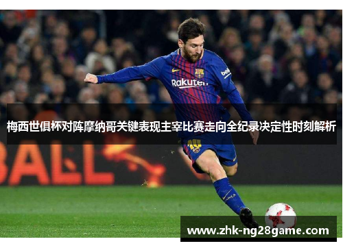 梅西世俱杯对阵摩纳哥关键表现主宰比赛走向全纪录决定性时刻解析